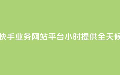 快手业务网站平台24小时 - 提供全天候的快手业务服务! 第1张 快手业务网站平台24小时 - 提供全天候的快手业务服务! 第1张