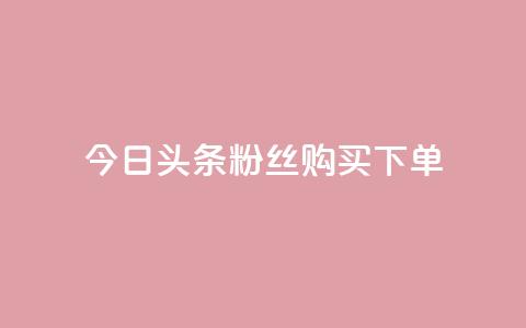 今日头条粉丝购买下单 - 今日头条粉丝购买秘籍揭秘与下单指南~ 第1张 今日头条粉丝购买下单 - 今日头条粉丝购买秘籍揭秘与下单指南~ 第1张