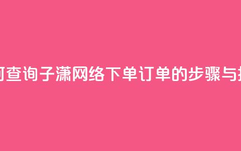如何查询子潇网络下单订单的步骤与技巧  第1张 如何查询子潇网络下单订单的步骤与技巧  第1张