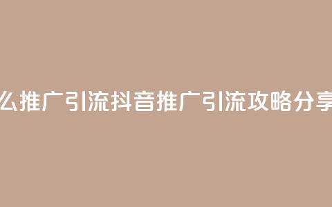抖音怎么推广引流 - 抖音推广引流攻略分享！  第1张