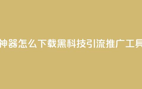 黑科技引流推广神器怎么下载 - 黑科技引流推广工具下载指南！  第1张