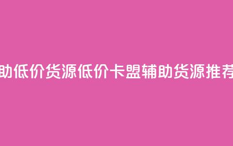 卡盟辅助低价货源(低价卡盟辅助货源推荐) 第1张 卡盟辅助低价货源(低价卡盟辅助货源推荐) 第1张