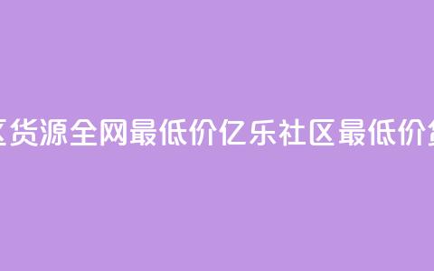 亿乐社区货源全网最低价(亿乐社区最低价货源直达)  第1张