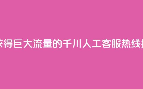 巨量千川人工客服热线 - 获得巨大流量的千川人工客服热线:提供高效解决方案~  第1张 巨量千川人工客服热线 - 获得巨大流量的千川人工客服热线:提供高效解决方案~  第1张
