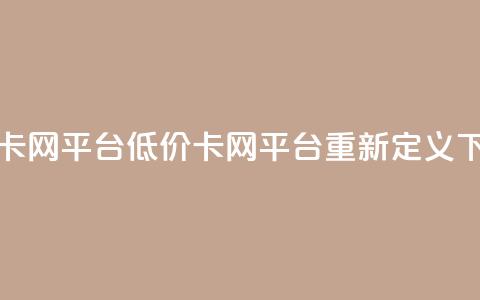 低价卡网平台(低价卡网平台重新定义)  第1张 低价卡网平台(低价卡网平台重新定义)  第1张