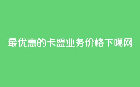 最优惠的卡盟QQ业务价格  第1张