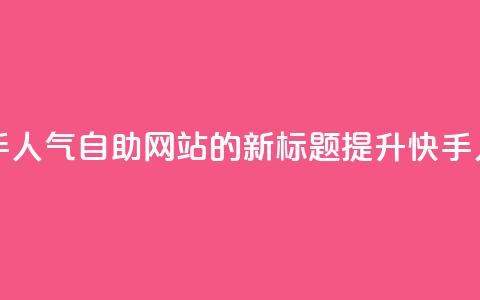 快手人气自助网站(快手人气自助网站的新标题:提升快手人气的自助网站)  第1张 快手人气自助网站(快手人气自助网站的新标题:提升快手人气的自助网站)  第1张