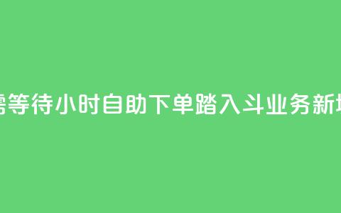 无需等待！24小时自助下单，踏入斗业务新境界  第1张
