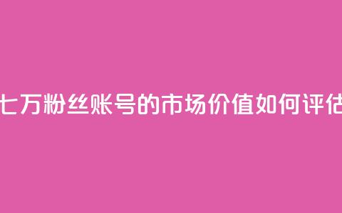 七万粉丝账号的市场价值如何评估  第1张 七万粉丝账号的市场价值如何评估  第1张