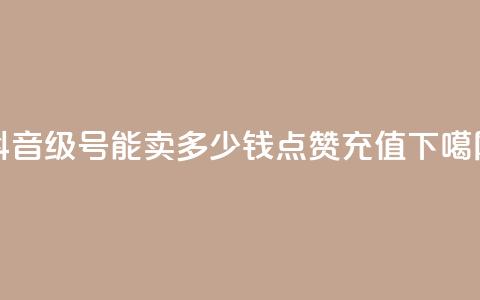 抖音56级号能卖多少钱 - dy点赞充值  第1张 抖音56级号能卖多少钱 - dy点赞充值  第1张