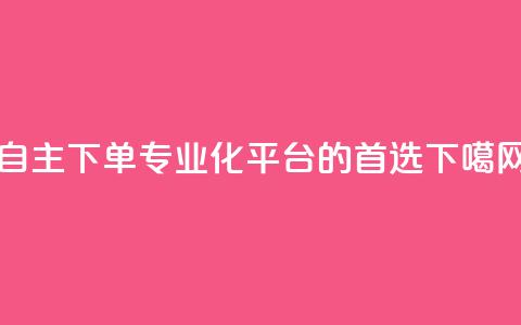 自主下单:专业化平台的首选  第1张 自主下单:专业化平台的首选  第1张