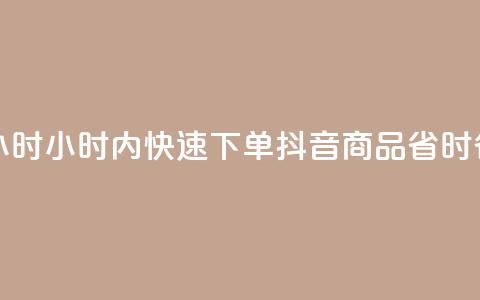 抖音下单24小时 - 24小时内快速下单抖音商品	，省时省力！~  第1张