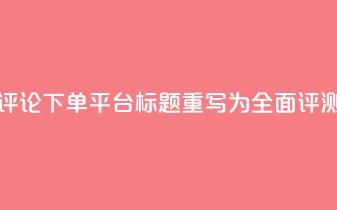 评论下单平台标题重写为:全面评测! 第1张 评论下单平台标题重写为:全面评测! 第1张