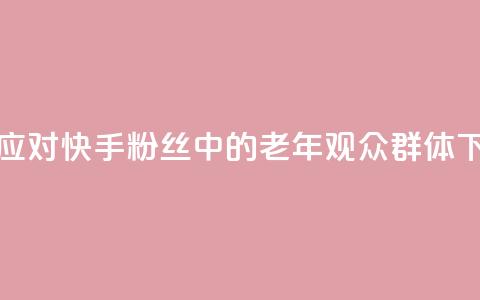 如何应对快手粉丝中的老年观众群体  第1张