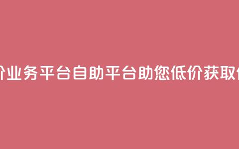 自助低价业务平台(自助平台助您低价获取优质业务)  第1张 自助低价业务平台(自助平台助您低价获取优质业务)  第1张
