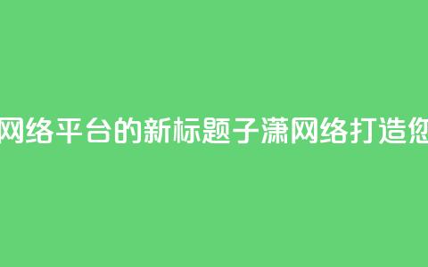 子潇网络平台 - 子潇网络平台的新标题:子潇网络-打造您的专业SEO平台! 第1张 子潇网络平台 - 子潇网络平台的新标题:子潇网络-打造您的专业SEO平台! 第1张