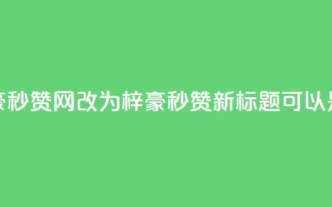梓豪秒赞网(梓豪秒赞网改为“梓豪秒赞	”，新标题可以是“梓豪秒赞活动”)  第1张