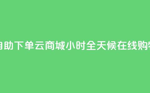 自助下单云商城:24小时全天候在线购物 第1张 自助下单云商城:24小时全天候在线购物 第1张