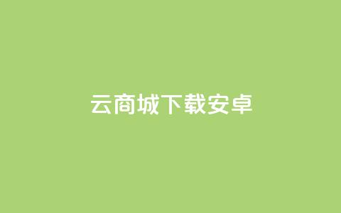 云商城app下载安卓 - 云商城app安卓版下载	，免费便捷购物体验尽在手指之间~  第1张