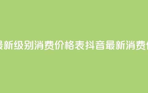 抖音最新级别消费价格表(抖音最新消费价格表-全新级别揭示) 第1张 抖音最新级别消费价格表(抖音最新消费价格表-全新级别揭示) 第1张