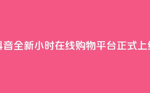 抖音全新24小时在线购物平台正式上线  第1张 抖音全新24小时在线购物平台正式上线  第1张
