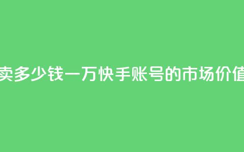 1万快手号能卖多少钱 - 一万快手账号的市场价值揭秘~  第1张