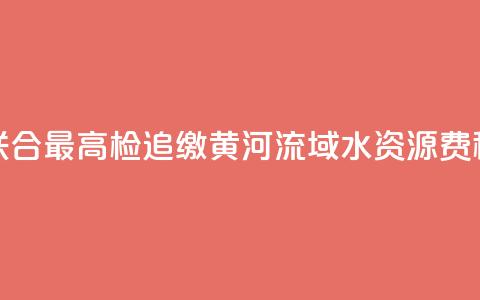 水利部联合最高检追缴黄河流域水资源费（税）近1亿元  第1张