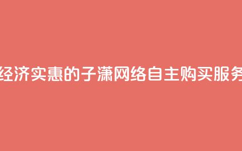经济实惠的子潇网络自主购买服务 第1张 经济实惠的子潇网络自主购买服务 第1张