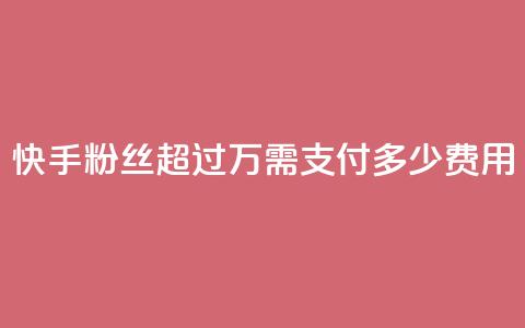 快手粉丝超过4万需支付多少费用 第1张 快手粉丝超过4万需支付多少费用 第1张