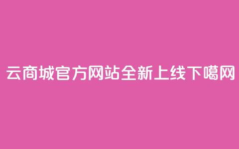 云商城官方APP网站全新上线  第1张 云商城官方APP网站全新上线  第1张