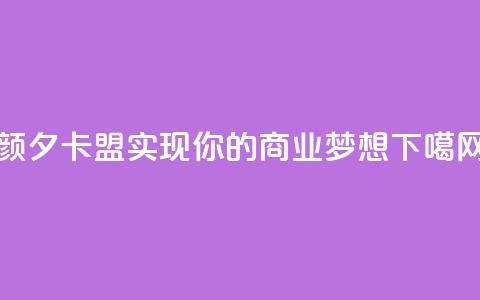 颜夕卡盟：实现你的商业梦想  第1张