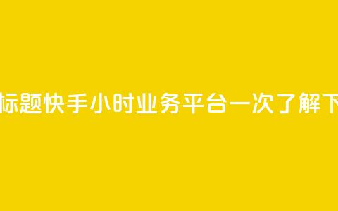 优化标题：快手24小时业务平台一次了解  第1张