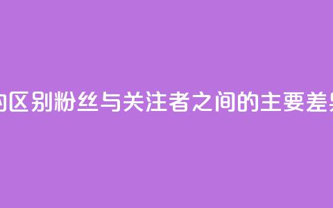粉丝和关注的区别 - 粉丝与关注者之间的主要差异解析! 第1张 粉丝和关注的区别 - 粉丝与关注者之间的主要差异解析! 第1张