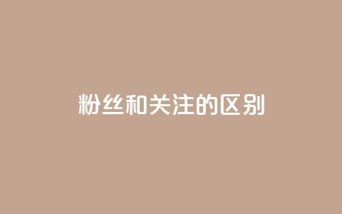 粉丝和关注的区别 - 粉丝与关注的差别~ 第1张 粉丝和关注的区别 - 粉丝与关注的差别~ 第1张