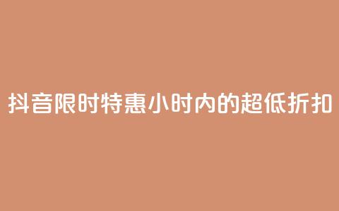 抖音限时特惠:24小时内的超低折扣 第1张 抖音限时特惠:24小时内的超低折扣 第1张