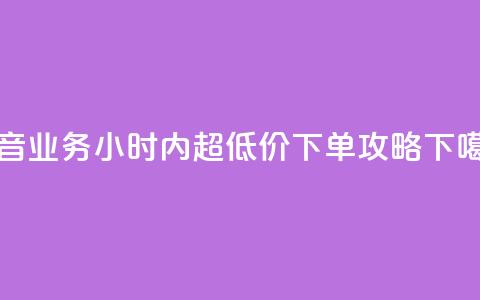 抖音业务24小时内超低价下单攻略  第1张 抖音业务24小时内超低价下单攻略  第1张