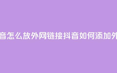 抖音怎么放外网链接(抖音如何添加外链？)  第1张