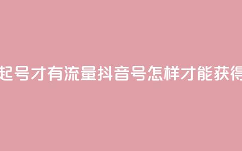 抖音怎么起号才有流量(抖音号怎样才能获得更多流量) 第1张 抖音怎么起号才有流量(抖音号怎样才能获得更多流量) 第1张