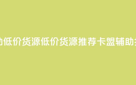 卡盟辅助低价货源(低价货源推荐:卡盟辅助打折促销)  第1张 卡盟辅助低价货源(低价货源推荐:卡盟辅助打折促销)  第1张