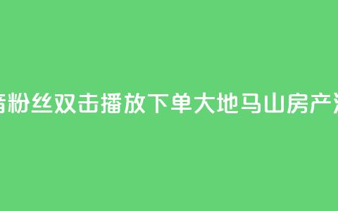 抖音粉丝双击播放下单0.01大地马山房产活动,抖音怎么刷fen si - 1元秒一万赞抖音 qq空间说说赞极速自助下单  第1张