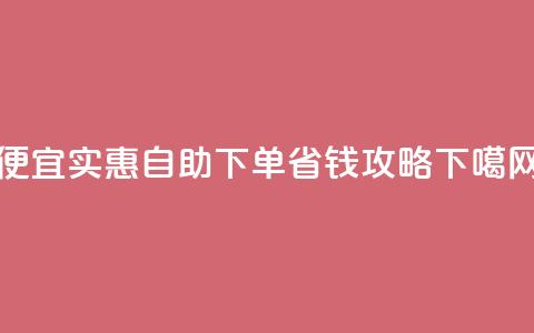 便宜实惠:ks自助下单省钱攻略 第1张 便宜实惠:ks自助下单省钱攻略 第1张