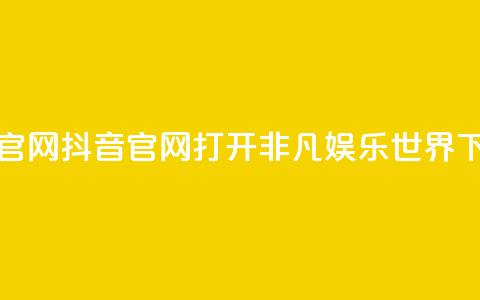 抖音官网(抖音官网：打开非凡娱乐世界)  第1张