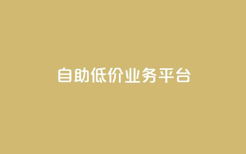 自助低价业务平台 - 自助低价业务平台：更便宜、更方便、更灵活!  第1张