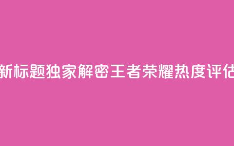 新标题:独家解密《王者荣耀》热度评估 第1张 新标题:独家解密《王者荣耀》热度评估 第1张