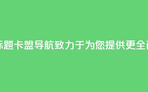 卡盟导航新标题:卡盟导航——致力于为您提供更全面的导航服务 第1张 卡盟导航新标题:卡盟导航——致力于为您提供更全面的导航服务 第1张