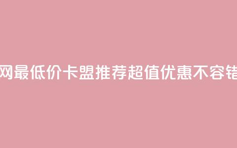 全网最低价卡盟推荐	，超值优惠不容错过  第1张