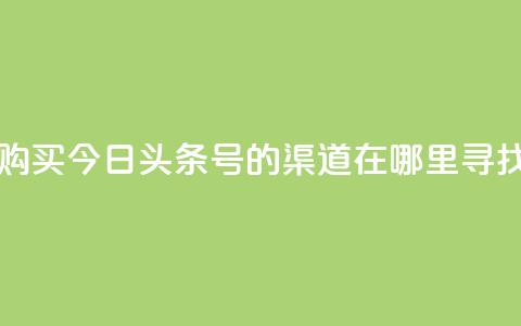 购买今日头条号的渠道在哪里寻找 第1张 购买今日头条号的渠道在哪里寻找 第1张
