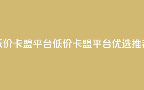 低价卡盟平台(低价卡盟平台优选推荐) 第1张 低价卡盟平台(低价卡盟平台优选推荐) 第1张