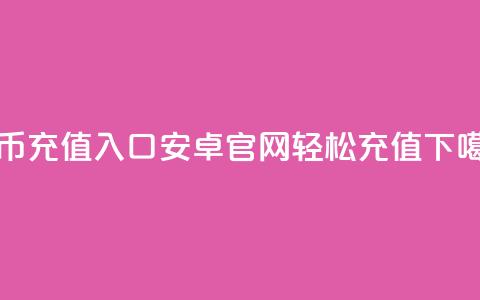 抖币充值入口:安卓官网轻松充值 第1张 抖币充值入口:安卓官网轻松充值 第1张