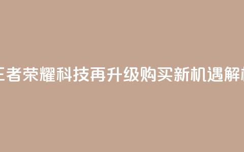 王者荣耀科技再升级，购买新机遇解析  第1张